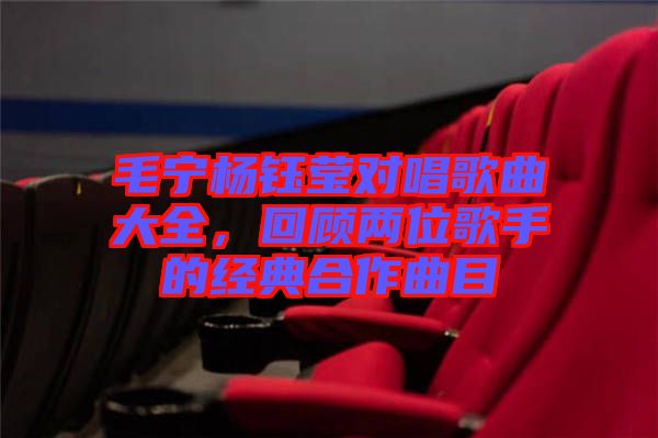毛寧楊鈺瑩對唱歌曲大全，回顧兩位歌手的經(jīng)典合作曲目