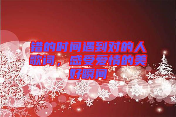 錯(cuò)的時(shí)間遇到對(duì)的人歌詞，感受愛情的美好瞬間