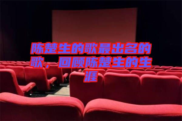 陳楚生的歌最出名的歌，回顧陳楚生的生涯