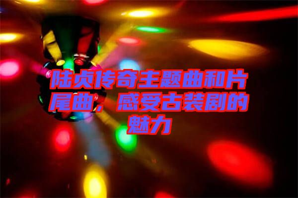 陸貞傳奇主題曲和片尾曲，感受古裝劇的魅力
