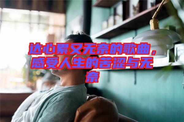 達(dá)心累又無奈的歌曲，感受人生的苦澀與無奈