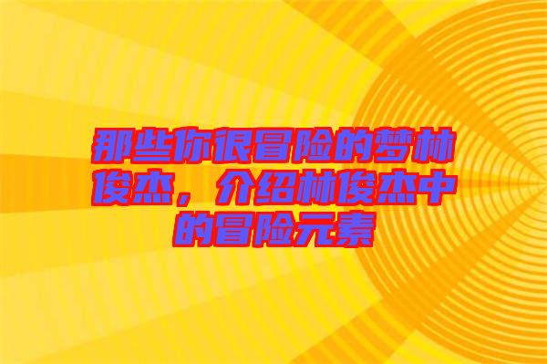 那些你很冒險的夢林俊杰，介紹林俊杰中的冒險元素