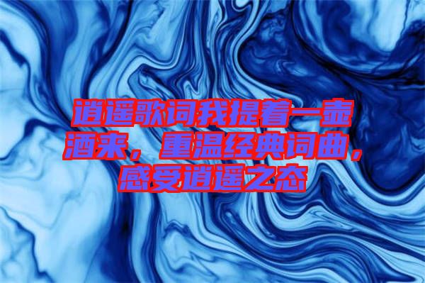 逍遙歌詞我提著一壺酒來，重溫經(jīng)典詞曲，感受逍遙之態(tài)