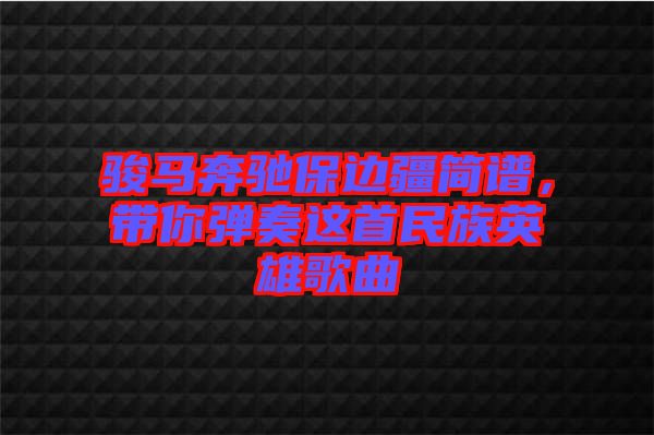 駿馬奔馳保邊疆簡譜，帶你彈奏這首民族英雄歌曲