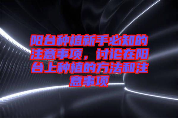 陽臺(tái)種植新手必知的注意事項(xiàng)，討論在陽臺(tái)上種植的方法和注意事項(xiàng)