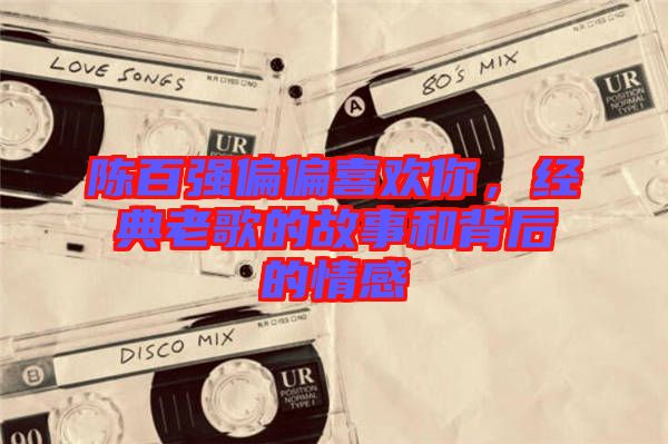 陳百?gòu)?qiáng)偏偏喜歡你，經(jīng)典老歌的故事和背后的情感