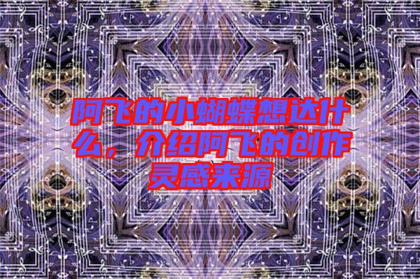 阿飛的小蝴蝶想達什么，介紹阿飛的創(chuàng)作靈感來源