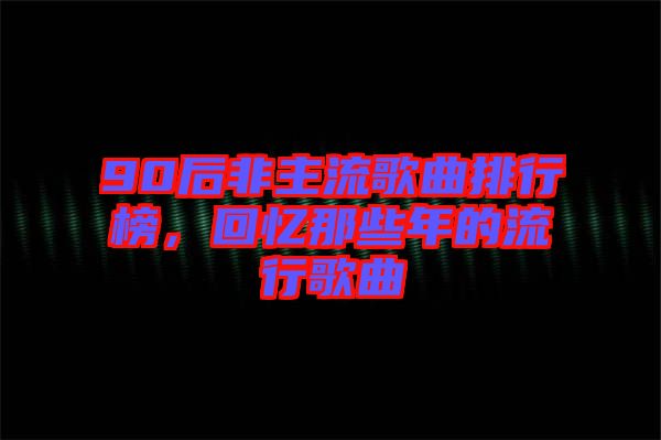 90后非主流歌曲排行榜，回憶那些年的流行歌曲