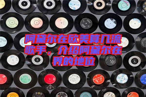 阿黛爾在歐美算幾流歌手，介紹阿黛爾在界的地位