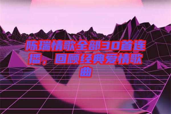 陳瑞情歌全部30首連播，回顧經(jīng)典愛情歌曲