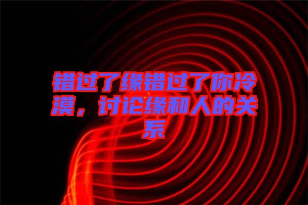 錯過了緣錯過了你冷漠，討論緣和人的關系
