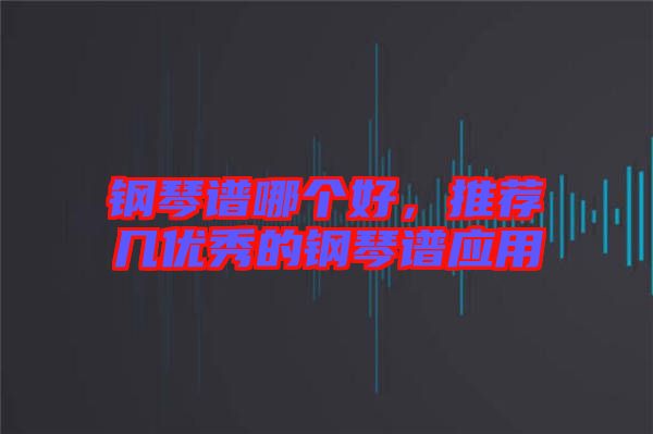 鋼琴譜哪個(gè)好，推薦幾優(yōu)秀的鋼琴譜應(yīng)用