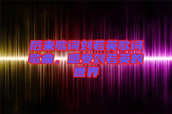 后來(lái)歌詞劉若英歌詞歌曲，感受劉若英的世界