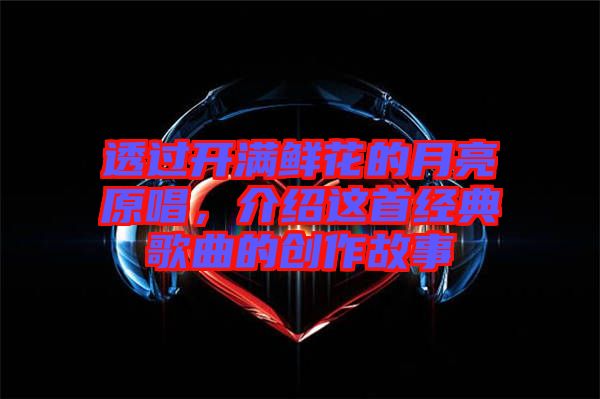 透過(guò)開滿鮮花的月亮原唱，介紹這首經(jīng)典歌曲的創(chuàng)作故事