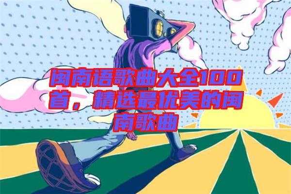 閩南語(yǔ)歌曲大全100首，精選最優(yōu)美的閩南歌曲