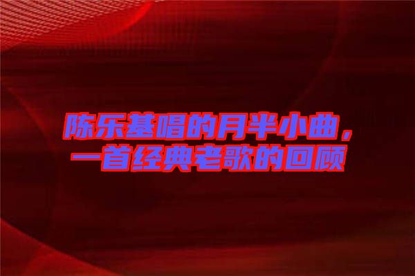 陳樂(lè)基唱的月半小曲，一首經(jīng)典老歌的回顧