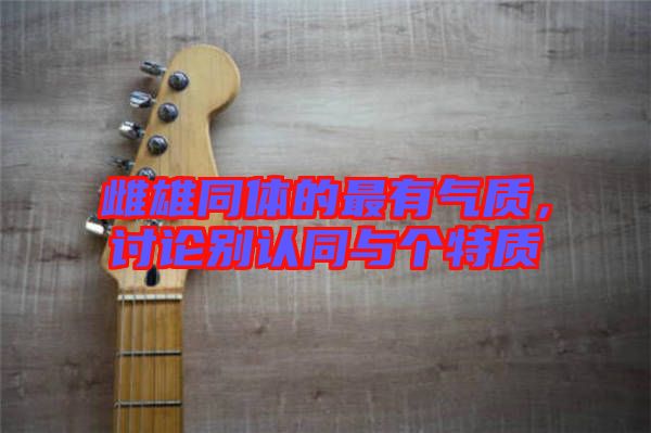 雌雄同體的最有氣質(zhì)，討論別認(rèn)同與個特質(zhì)