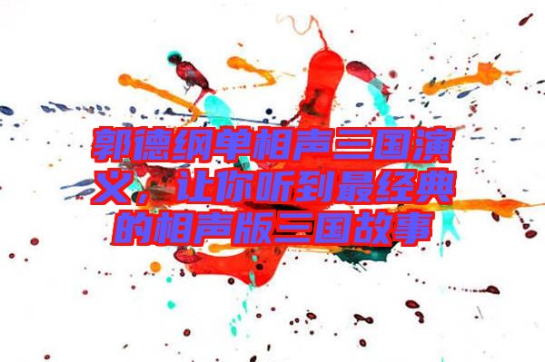 郭德綱單相聲三國演義，讓你聽到最經(jīng)典的相聲版三國故事