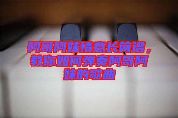 阿哥阿妹情意長簡譜，教你如何彈奏阿哥阿妹的歌曲