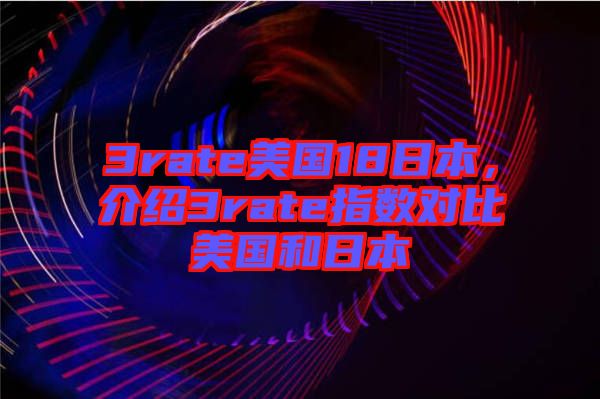 3rate美國18日本，介紹3rate指數(shù)對比美國和日本
