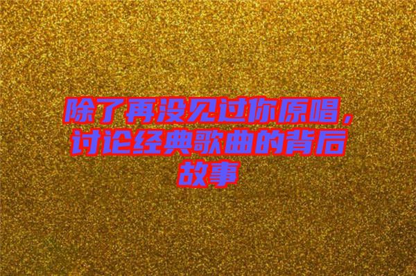 除了再沒見過你原唱，討論經(jīng)典歌曲的背后故事