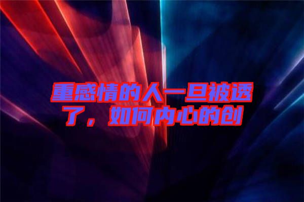 重感情的人一旦被透了，如何內(nèi)心的創(chuàng)