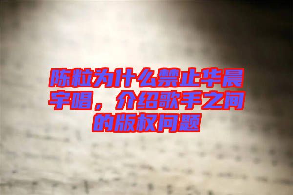 陳粒為什么禁止華晨宇唱，介紹歌手之間的版權(quán)問題