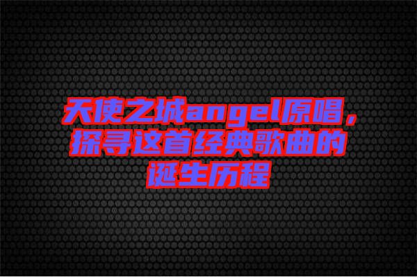 天使之城angel原唱，探尋這首經(jīng)典歌曲的誕生歷程