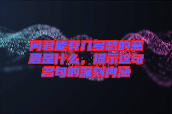 問(wèn)君能有幾多愁的意思是什么，提示這句名句的深刻內(nèi)涵