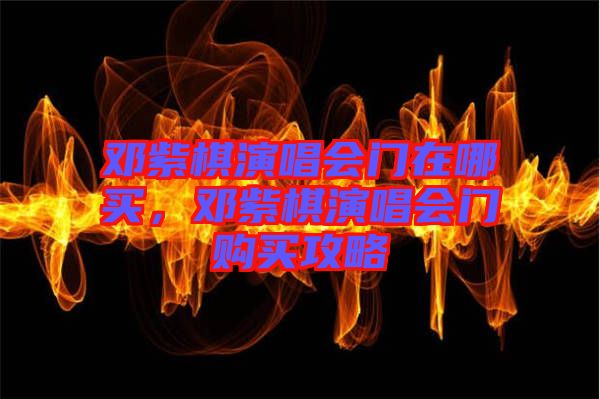 鄧紫棋演唱會(huì)門在哪買，鄧紫棋演唱會(huì)門購買攻略