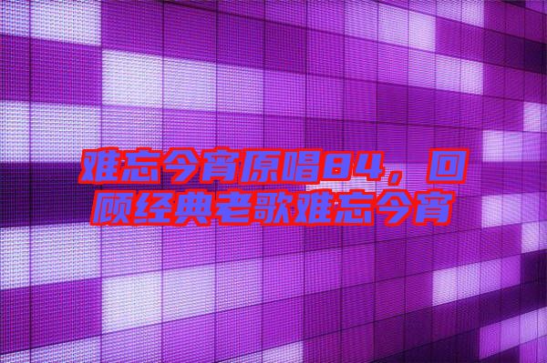 難忘今宵原唱84，回顧經(jīng)典老歌難忘今宵