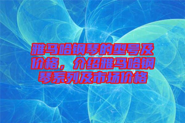 雅馬哈鋼琴的型號及價格，介紹雅馬哈鋼琴系列及市場價格