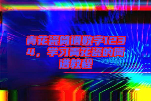 青花瓷簡(jiǎn)譜數(shù)字1234，學(xué)習(xí)青花瓷的簡(jiǎn)譜教程