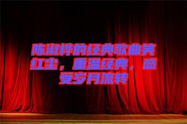 陳淑樺的經(jīng)典歌曲笑紅塵，重溫經(jīng)典，感受歲月流轉(zhuǎn)