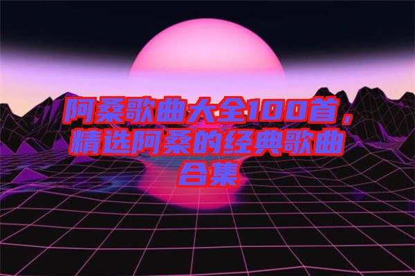 阿桑歌曲大全100首，精選阿桑的經典歌曲合集