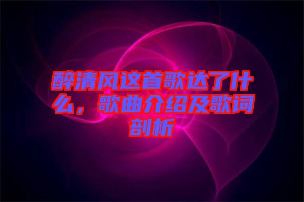 醉清風(fēng)這首歌達(dá)了什么，歌曲介紹及歌詞剖析
