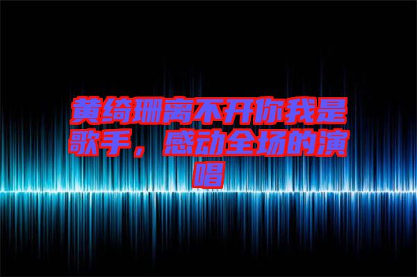 黃綺珊離不開你我是歌手，感動(dòng)全場(chǎng)的演唱