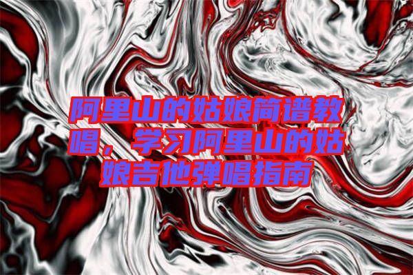 阿里山的姑娘簡譜教唱，學(xué)習(xí)阿里山的姑娘吉他彈唱指南