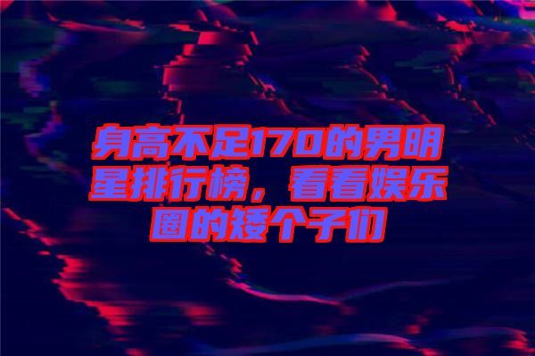 身高不足170的男明星排行榜，看看娛樂圈的矮個(gè)子們