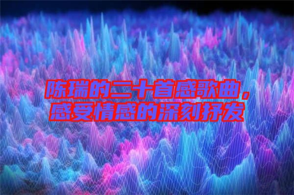 陳瑞的二十首感歌曲，感受情感的深刻抒發(fā)