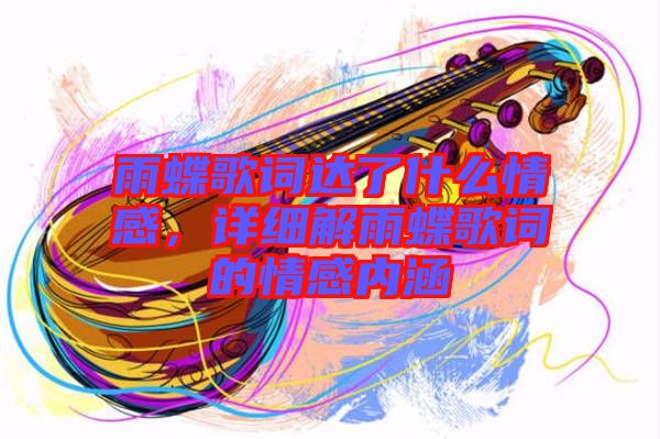 雨蝶歌詞達了什么情感，詳細解雨蝶歌詞的情感內涵