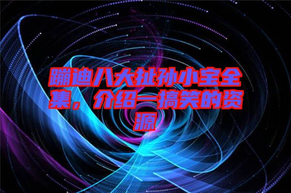 蹦迪八大扯孫小寶全集，介紹一搞笑的資源