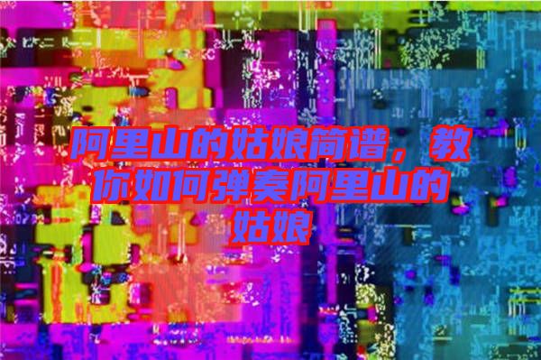 阿里山的姑娘簡(jiǎn)譜，教你如何彈奏阿里山的姑娘