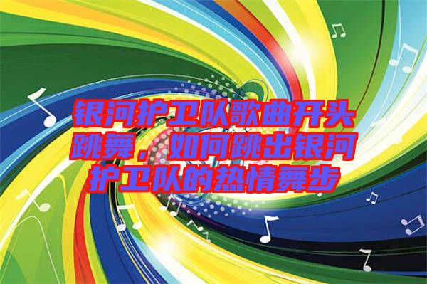 銀河護(hù)衛(wèi)隊(duì)歌曲開頭跳舞，如何跳出銀河護(hù)衛(wèi)隊(duì)的熱情舞步