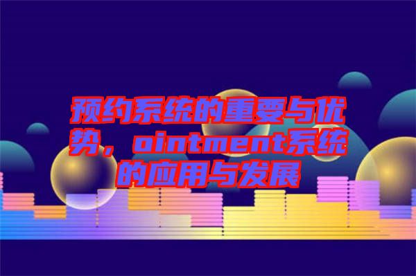 預約系統(tǒng)的重要與優(yōu)勢，ointment系統(tǒng)的應用與發(fā)展