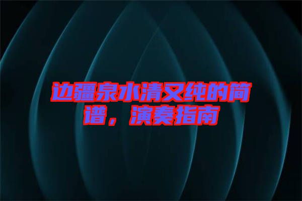 邊疆泉水清又純的簡(jiǎn)譜，演奏指南