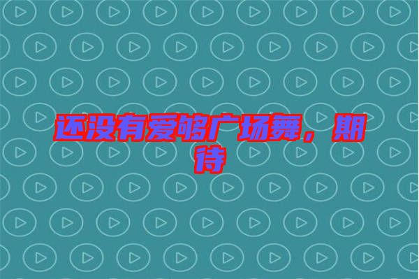 還沒有愛夠廣場(chǎng)舞，期待