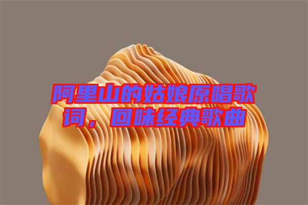 阿里山的姑娘原唱歌詞，回味經(jīng)典歌曲