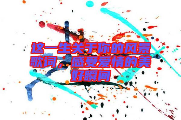 這一生關(guān)于你的風(fēng)景歌詞，感受愛情的美好瞬間
