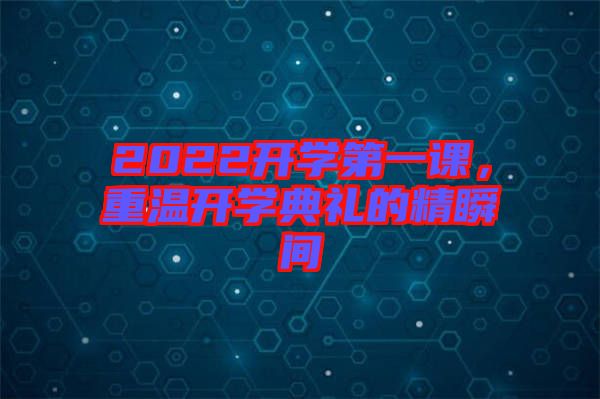 2022開(kāi)學(xué)第一課，重溫開(kāi)學(xué)典禮的精瞬間